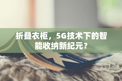 折叠衣柜，5G技术下的智能收纳新纪元？