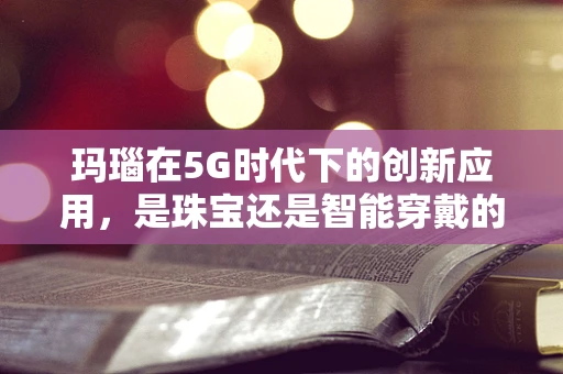 玛瑙在5G时代下的创新应用，是珠宝还是智能穿戴的未来？