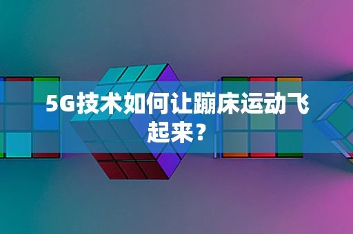 5G技术如何让蹦床运动飞起来？