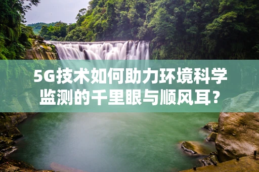 5G技术如何助力环境科学监测的千里眼与顺风耳？