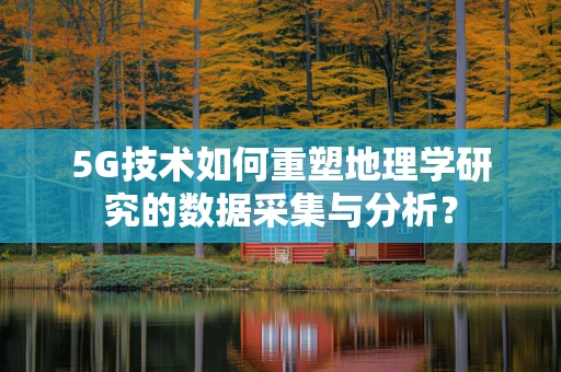 5G技术如何重塑地理学研究的数据采集与分析？