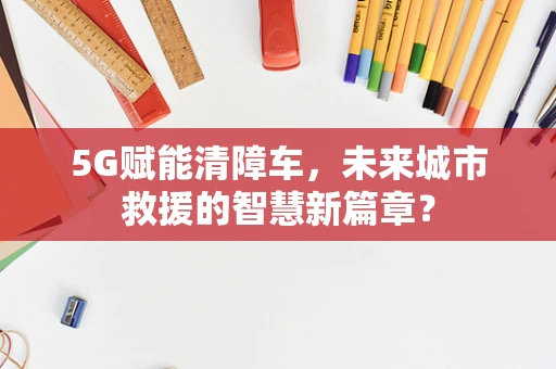 5G赋能清障车，未来城市救援的智慧新篇章？