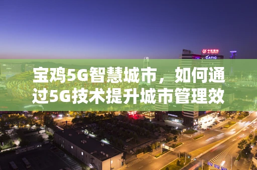 宝鸡5G智慧城市，如何通过5G技术提升城市管理效率？