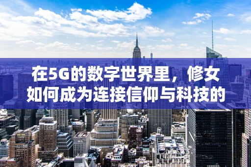 在5G的数字世界里，修女如何成为连接信仰与科技的桥梁？