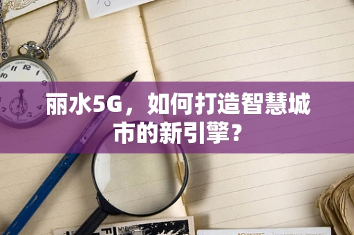 丽水5G，如何打造智慧城市的新引擎？