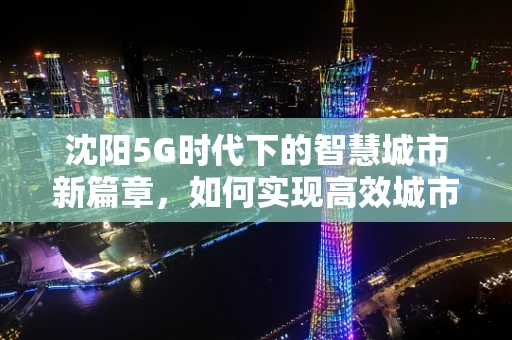 沈阳5G时代下的智慧城市新篇章，如何实现高效城市管理？