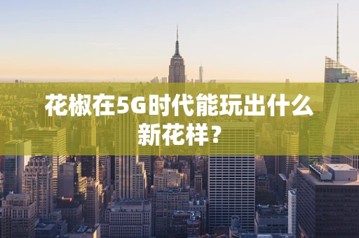 花椒在5G时代能玩出什么新花样？