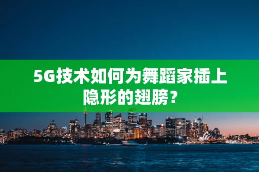 5G技术如何为舞蹈家插上隐形的翅膀？