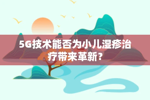 5G技术能否为小儿湿疹治疗带来革新？