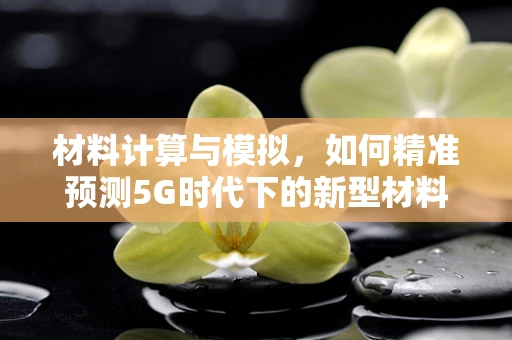 材料计算与模拟，如何精准预测5G时代下的新型材料性能？