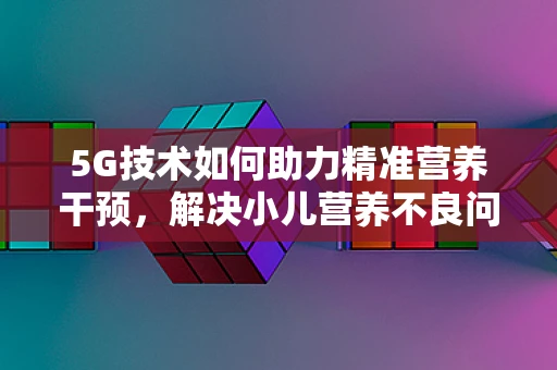 5G技术如何助力精准营养干预，解决小儿营养不良问题？