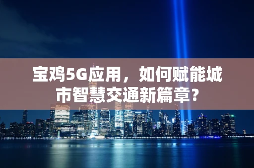 宝鸡5G应用，如何赋能城市智慧交通新篇章？