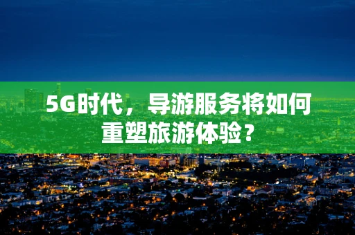 5G时代，导游服务将如何重塑旅游体验？