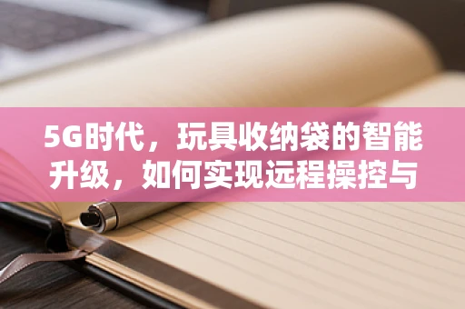 5G时代，玩具收纳袋的智能升级，如何实现远程操控与智能分类？