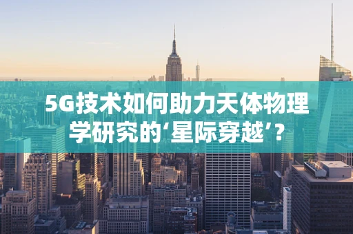 5G技术如何助力天体物理学研究的‘星际穿越’？