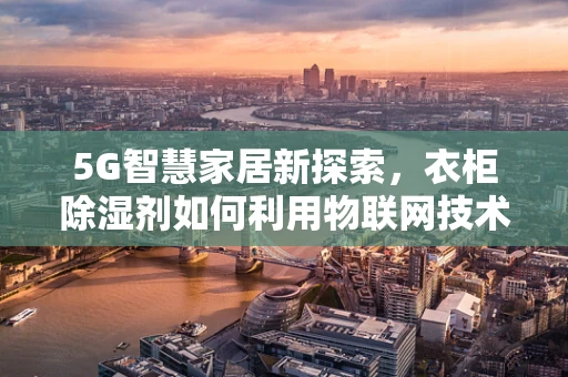 5G智慧家居新探索，衣柜除湿剂如何利用物联网技术实现智能调控？