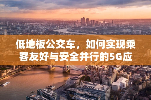 低地板公交车，如何实现乘客友好与安全并行的5G应用场景？