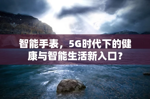 智能手表，5G时代下的健康与智能生活新入口？