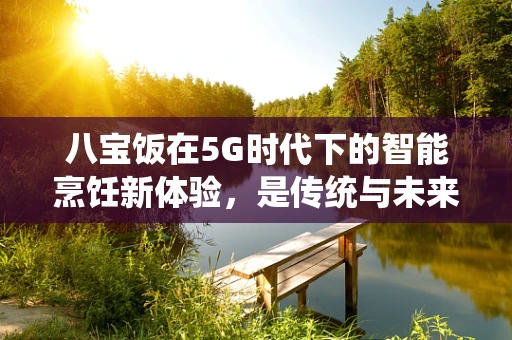 八宝饭在5G时代下的智能烹饪新体验，是传统与未来的完美融合吗？