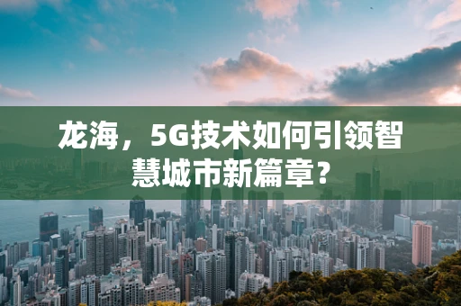 龙海，5G技术如何引领智慧城市新篇章？