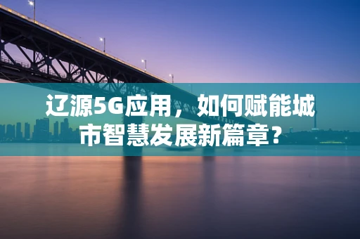 辽源5G应用，如何赋能城市智慧发展新篇章？