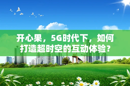 开心果，5G时代下，如何打造超时空的互动体验？