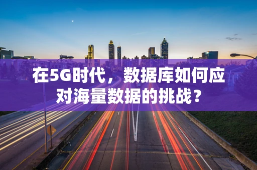 在5G时代，数据库如何应对海量数据的挑战？