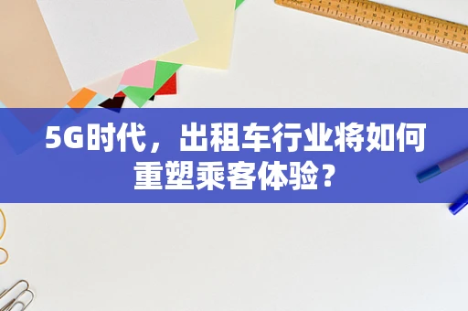 5G时代，出租车行业将如何重塑乘客体验？