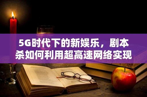 5G时代下的新娱乐，剧本杀如何利用超高速网络实现沉浸式体验？