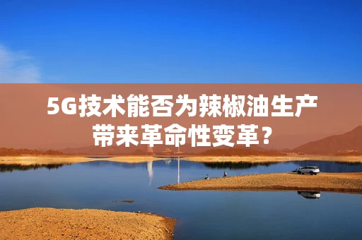 5G技术能否为辣椒油生产带来革命性变革？