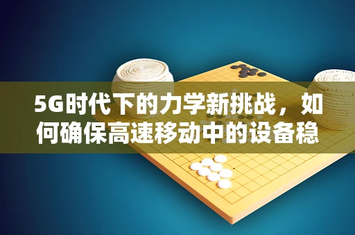 5G时代下的力学新挑战，如何确保高速移动中的设备稳定与安全？