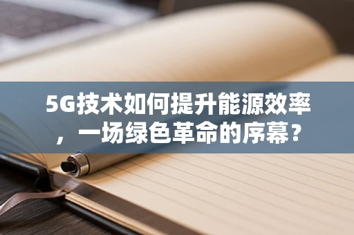 5G技术如何提升能源效率，一场绿色革命的序幕？