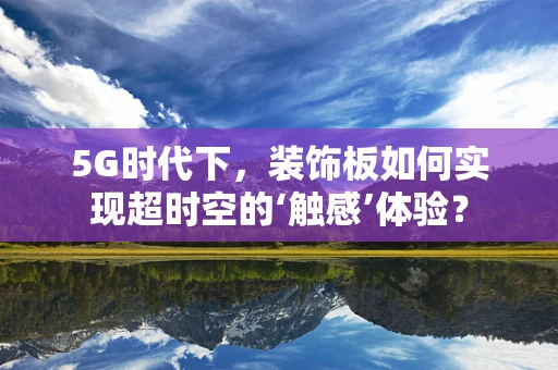 5G时代下，装饰板如何实现超时空的‘触感’体验？