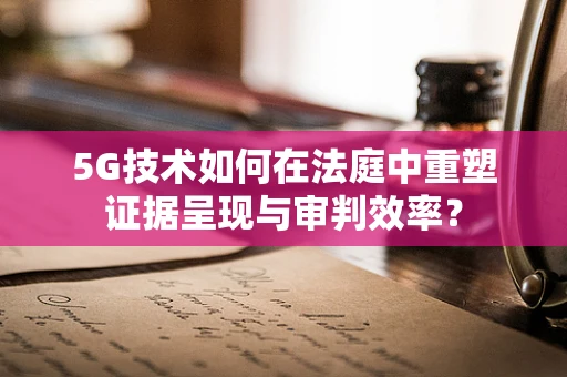 5G技术如何在法庭中重塑证据呈现与审判效率？