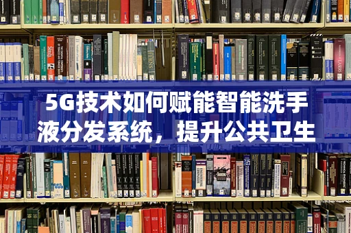 5G技术如何赋能智能洗手液分发系统，提升公共卫生安全？