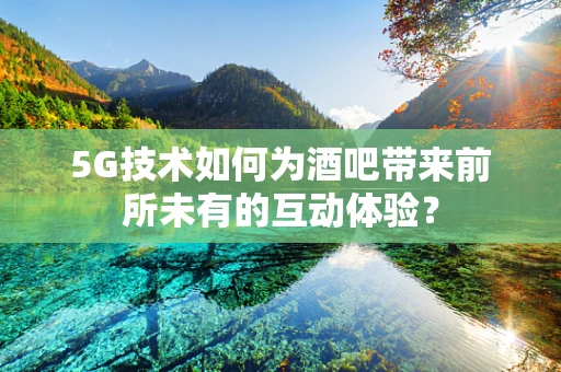 5G技术如何为酒吧带来前所未有的互动体验？