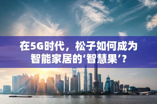 在5G时代，松子如何成为智能家居的‘智慧果’？