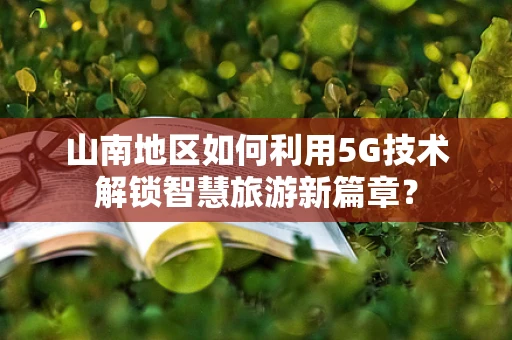 山南地区如何利用5G技术解锁智慧旅游新篇章？