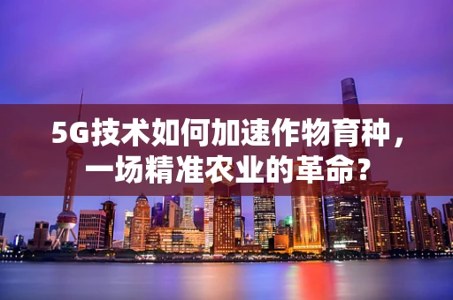 5G技术如何加速作物育种，一场精准农业的革命？