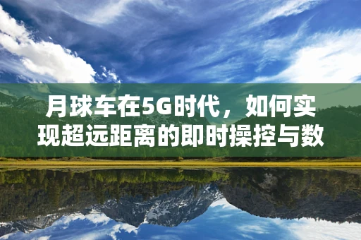 月球车在5G时代，如何实现超远距离的即时操控与数据传输？