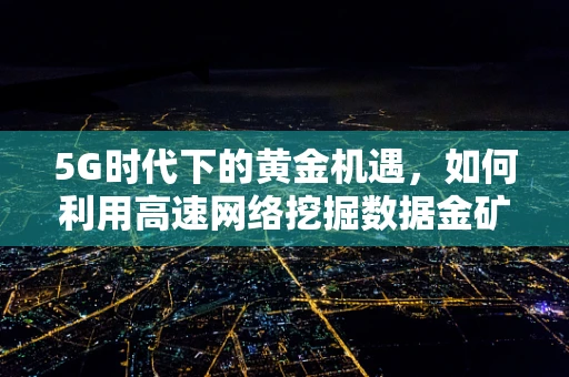 5G时代下的黄金机遇，如何利用高速网络挖掘数据金矿？