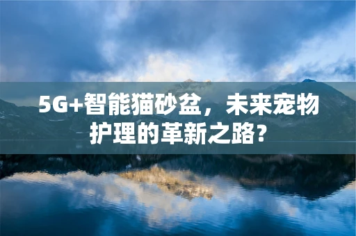 5G+智能猫砂盆，未来宠物护理的革新之路？