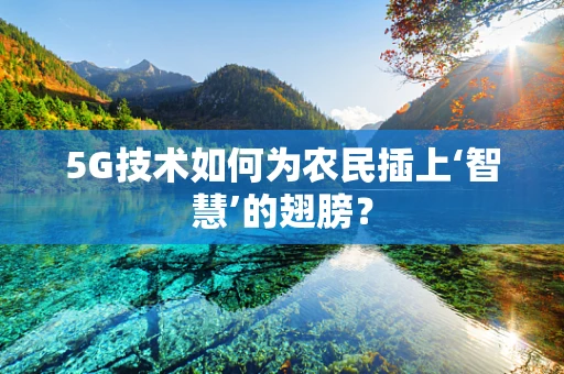 5G技术如何为农民插上‘智慧’的翅膀？