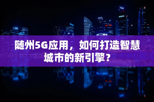 随州5G应用，如何打造智慧城市的新引擎？