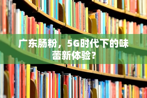 广东肠粉，5G时代下的味蕾新体验？