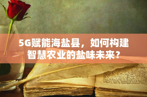 5G赋能海盐县，如何构建智慧农业的盐味未来？