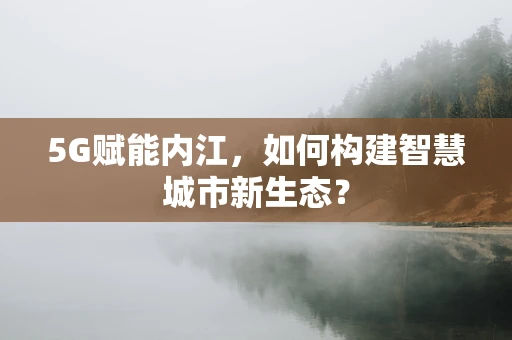 5G赋能内江，如何构建智慧城市新生态？