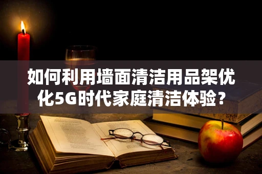 如何利用墙面清洁用品架优化5G时代家庭清洁体验？