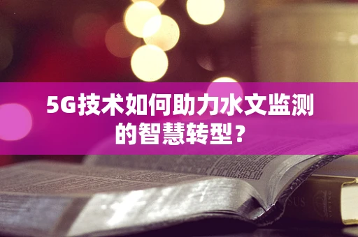 5G技术如何助力水文监测的智慧转型？