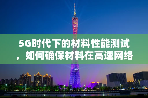 5G时代下的材料性能测试，如何确保材料在高速网络环境中的稳定与安全？